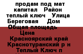 продам под мат капитал › Район ­ теплый ключ › Улица ­ Береговая  › Дом ­ 7 › Общая площадь ­ 54 › Цена ­ 350 000 - Красноярский край, Краснотуранский р-н, Теплый Ключ п. Недвижимость » Квартиры продажа   . Красноярский край